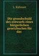 Die grundschuld des entwurfs eines burgerlichen gesetzbuches fur das ., L. Kuhnast 