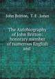The Autobiography of John Britton: honorary member of numerous English and ., John Britton, T. E . Jones 