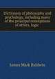 Dictionary of philosophy and psychology, including many of the principal conceptions of ethics, logic, James Mark Baldwin 