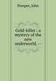 Gold-killer : a mystery of the new underworld. --, Prosper, John 