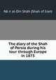 The diary of the Shah of Persia during his tour through Europe in 1873, Na?ir al-Din Shah Shah of Iran 