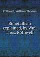 Bimetallism explained, by Wm. Thos. Rothwell, Rothwell, William Thomas 
