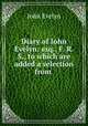 Diary of Iohn Evelyn: esq., F. R. S., to which are added a selection from ., Evelyn, John, 1620-1706 