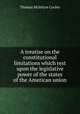 A treatise on the constitutional limitations which rest upon the legislative power of the states of the American union, Cooley, Thomas McIntyre, 1824-1898 