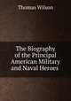 The Biography of the Principal American Military and Naval Heroes ., Wilson, Thomas 
