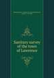 Sanitary survey of the town of Lawrence, Massachusetts. Sanitary Commission,Shattuck, Lemuel, 1793-1859 