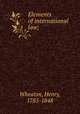Elements of international law;, Wheaton, Henry, 1785-1848 