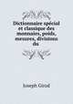 Dictionnaire special et classique des monnaies, poids, mesures, divisions du ., Joseph Girod 