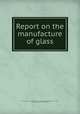 Report on the manufacture of glass, United States. Bureau of the Census. Statistical Research Division. 10th Census, 1880,Weeks, Joseph Dame, 1840-1896 