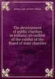 The development of public charities in Indiana; an outline of the exhibit of the Board of state charities, Indiana. Dept. of Public Welfare 
