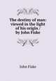 The destiny of man: viewed in the light of his origin / by John Fiske, John Fiske 