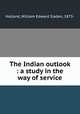 The Indian outlook : a study in the way of service, Holland, William Edward Sladen, 1873- 