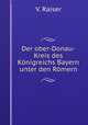 Der ober-Donau-Kreis des Konigreichs Bayern unter den Romern, V. Raiser 