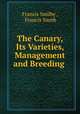 The Canary, Its Varieties, Management and Breeding ., Francis Smilby , Francis Smith 