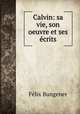 Calvin: sa vie, son oeuvre et ses ecrits, Felix Bungener 