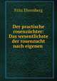 Der practische rosenzuchter: Das wesentlichste der rosenzucht nach eigenen ., Fritz Ehrenberg 