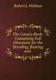 The Canary Book: Containing Full Directions for the Breeding, Rearing and ., Robert L. Wallace 