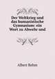 Der Weltkrieg und das humanistische Gymnasium: ein Wort zu Abwehr und ., Albert Rehm 