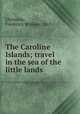 The Caroline Islands; travel in the sea of the little lands, Christian, Frederick William, 1867- 