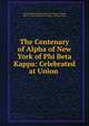 The Centenary of Alpha of New York of Phi Beta Kappa: Celebrated at Union ., Phi Beta Kappa Alpha of New York (Union College), Alpha of New York (Union College , Phi Beta Kappa 