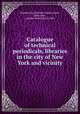 Catalogue of technical periodicals, libraries in the city of New York and vicinity, Engineering Societies Library,Gates, Alice Jane, ed,New York Library Club 