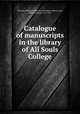 Catalogue of manuscripts in the library of All Souls College, All Souls College (University of Oxford). Library,Coxe, Henry Octavius, 1811-1881 