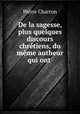 De la sagesse, plus quelques discours chretiens, du meme autheur qui ont ., Pierre Charron 