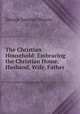 The Christian Household: Embracing the Christian Home, Husband, Wife, Father ., George Sumner Weaver 