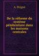 De la reforme du systeme penitentiare dans les maisons centrales, A. Peigne 