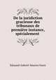 De la juridiction gracieuse des tribunaux de premiere instance, specialement ., Edouard-Gabriel-Maurice Faure 
