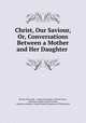 Christ, Our Saviour, Or, Conversations Between a Mother and Her Daughter ., Harvey Newcomb , American Sunday -School Union, American Sunday-School Union , American Sunday -School Union Committee of Publication 
