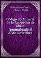 Codigo de Mineria de la Republica de Chile: (promulgado el 20 de diciembre ., Robustiano Vera , Chile, Chile 