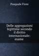 Delle aggregazioni legittime secondo il diritto internazionale: esame ., Pasquale Fiore 