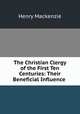 The Christian Clergy of the First Ten Centuries: Their Beneficial Influence ., Henry Mackenzie 