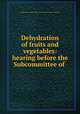 Dehydration of fruits and vegetables: hearing before the Subcommittee of ., United States. Congress. Senate. Agriculture and Forestry Committee 