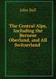 The Central Alps, Including the Bernese Oberland, and All Switzerland ., John Ball 
