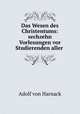 Das Wesen des Christentums: sechzehn Vorlesungen vor Studierenden aller ., Adolf von Harnack 