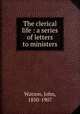 The clerical life : a series of letters to ministers, Watson, John, 1850-1907 