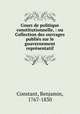 Cours de politique constitutionnelle, : ou Collection des ouvrages publies sur le gouvernement representatif., Constant, Benjamin, 1767-1830 