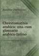 Chrestomathia arabica: una cum glossario arabico-latino, Andreas Oberleitner 