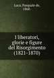 I liberatori, glorie e figure del Risorgimento (1821-1870), Luca, Pasquale de, 1868- 