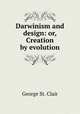 Darwinism and design: or, Creation by evolution, George St. Clair 