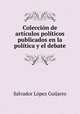 Coleccion de articulos politicos publicados en la politica y el debate, Salvador Lopez Guijarro 