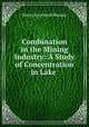Combination in the Mining Industry: A Study of Concentration in Lake ., Henry Raymond Mussey 