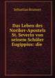Das Leben des Noriker-Apostels St. Severin von seinem Schuler Eugippius: die ., Sebastian Brunner 