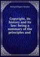 Copyright, its history and its law: being a summary of the principles and ., Richard Rogers Bowker 