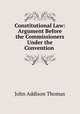 Constitutional Law: Argument Before the Commissioners Under the Convention ., John Addison Thomas 