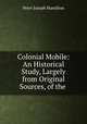 Colonial Mobile: An Historical Study, Largely from Original Sources, of the ., Peter Joseph Hamilton 