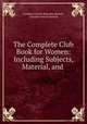 The Complete Club Book for Women: Including Subjects, Material, and ., Caroline Frances Benedict Burrell , Caroline French Benton 
