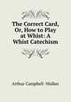 The Correct Card, Or, How to Play at Whist: A Whist Catechism, Arthur Campbell -Walker 